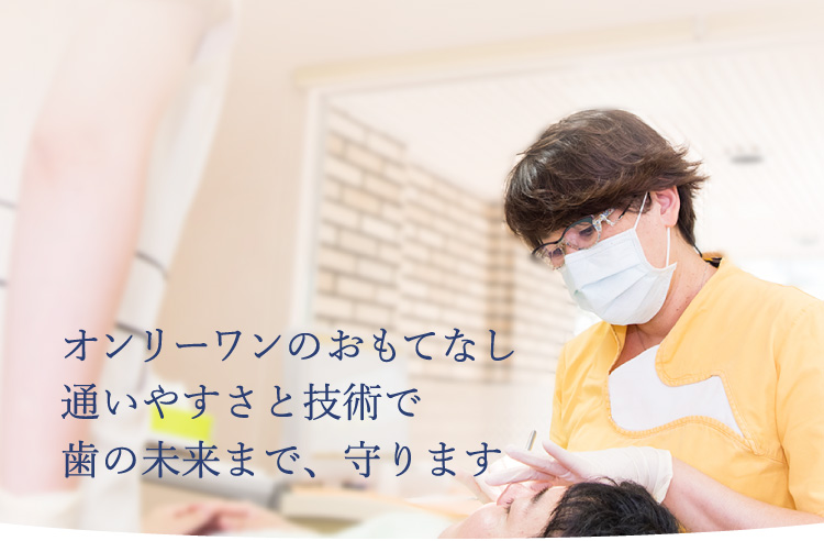 オンリーワンのおもてなし 通いやすさと技術で 歯の未来まで、守ります